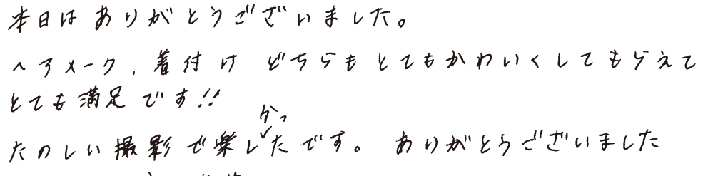 本日はありがとうございました。ヘアメーク、着付けどちらもとてもかわいくしてもらえてとても満足です！！たのしい撮影で楽しかったです。ありがとうございました。