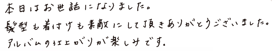 本日はお世話になりました。髪型も着付けも素敵にして頂きありがとうございました。アルバムの仕上がりが楽しみです。