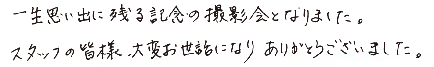 一生思い出に残る記念の撮影会となりました。スタッフの皆様、大変お世話になりありがとうございました。