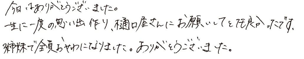 今日はありがとうございました。一生に一度の思い出作り、樋口屋さんにお願いしてとても良かったです。3姉妹で全員おせわになりました。ありがとうございました。