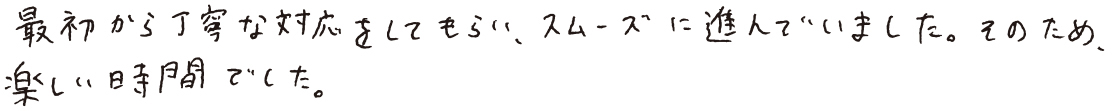 最初から丁寧な対応をしてもらい、スムーズに進んでいました。そのため、楽しい時間でした。