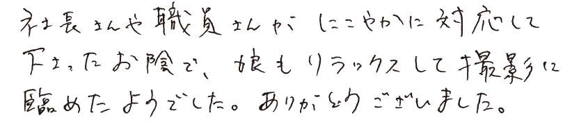 社長さんや職員さんがにこやかに対応して下さったお陰で、娘もリラックスして撮影に臨めたようでした。ありがとうございました。