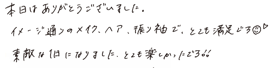 本日はありがとうございました。イメージ通りのメイク、ヘア、振袖で、とても満足です。素敵な1日になりました。とても楽しかったです！！