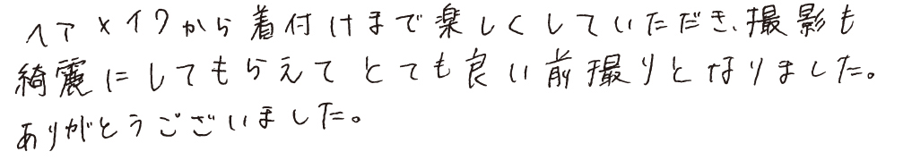 ヘアメイクから着付けまで楽しくしていただき、撮影も綺麗にしてもらえてとても良い前撮りとなりました。ありがとうございました。