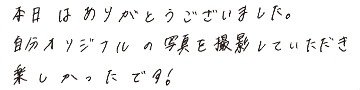 本日はありがとうございました。自分オリジナルの写真を撮影していただき楽しかったです！