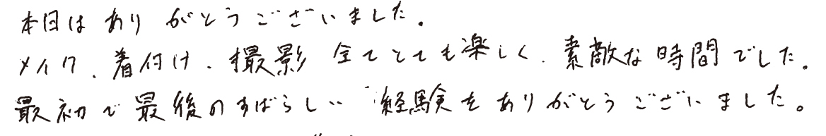 本日はあり がとうございました。メイク、着付け、撮影、全てとても楽しく、素敵な時間でした。最初で最後のすばらしい、経験をありがとうございました。