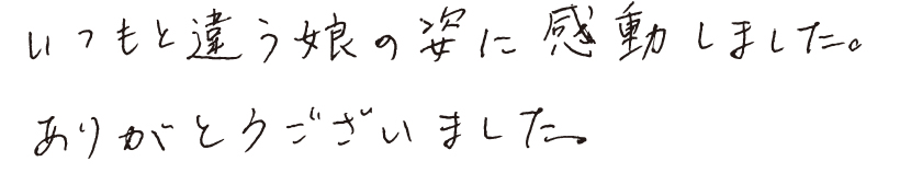 いつもと違う娘の姿に感動しました。ありがとうございました。