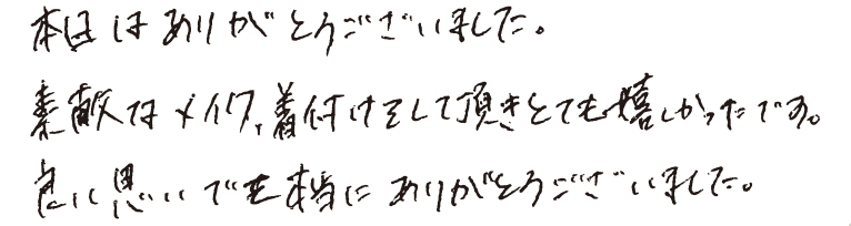 本日はありがとうございました。素敵なメイク、着付けをして頂きとても嬉しかったです。良い思い出を本当にありがとうございました。