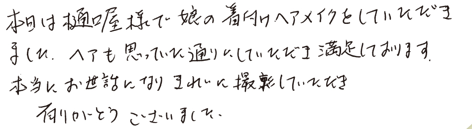本日は樋口屋様で娘の着付けヘアメイクをしていただきました。ヘアも思っていた通りにしていただき満足しております。本当にお世話になりきれいに撮彰していたびき有りがとうこざいました。