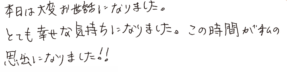 本日は大変お世話になりました。とても幸せな気持ちになりました。この時間が私の思い出になりました！！