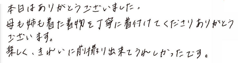 本日はありがとうございました。母も姉も着た着物を丁寧に着付けてくださりありがとうございます。楽しく、きれいに前撮り出来てうれしかったです。