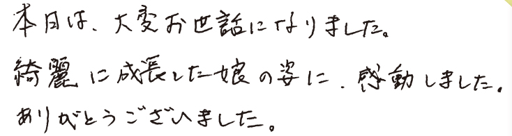 本日は、大変お世話になりました。綺麗に成長した娘の姿に、感動しました。ありがとうございました。